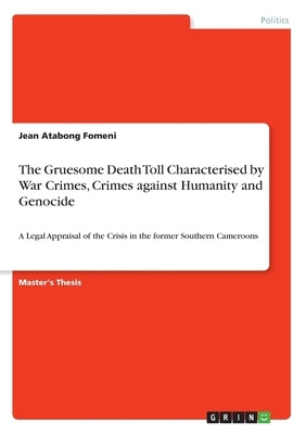 The Gruesome Death Toll Characterised by War Crimes, Crimes against Humanity and Genocide: A Legal Appraisal of the Crisis in the former Southern Came by Fomeni, Jean Atabong