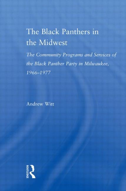 The Black Panthers in the Midwest: The Community Programs and Services of the Black Panther Party in Milwaukee, 1966-1977 by Witt, Andrew