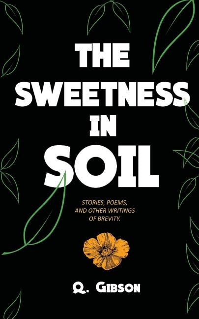 The Sweetness In Soil: Stories, poems, and other writings of brevity. by Gibson, Q.