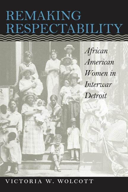 Remaking Respectability: African American Women in Interwar Detroit by Wolcott, Victoria W.