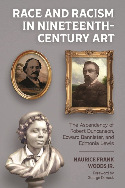 Race and Racism in Nineteenth-Century Art: The Ascendency of Robert Duncanson, Edward Bannister, and Edmonia Lewis by Woods, Naurice Frank