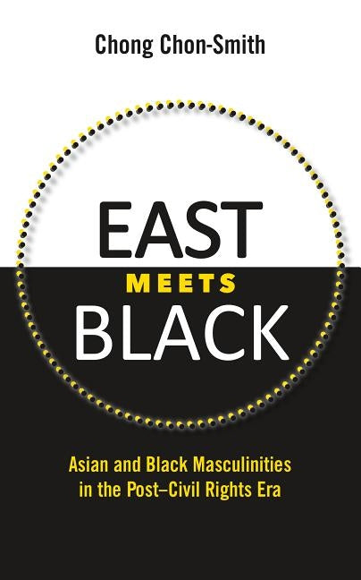 East Meets Black: Asian and Black Masculinities in the Post-Civil Rights Era by Chon-Smith, Chong