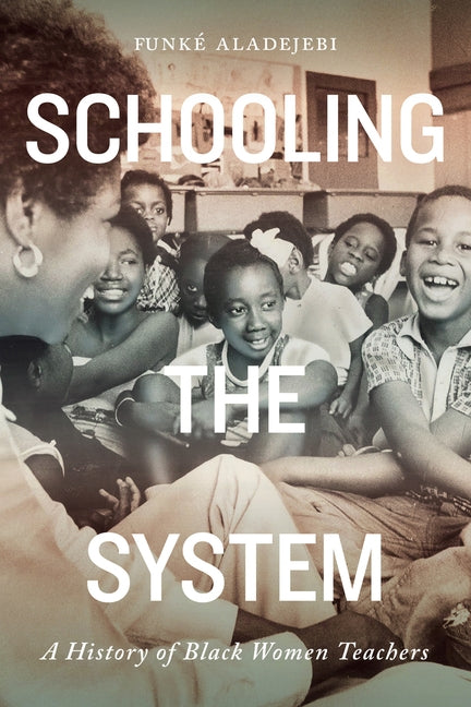 Schooling the System, Volume 8: A History of Black Women Teachers by Aladejebi, Funké