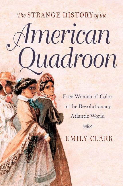 The Strange History of the American Quadroon: Free Women of Color in the Revolutionary Atlantic World by Clark, Emily