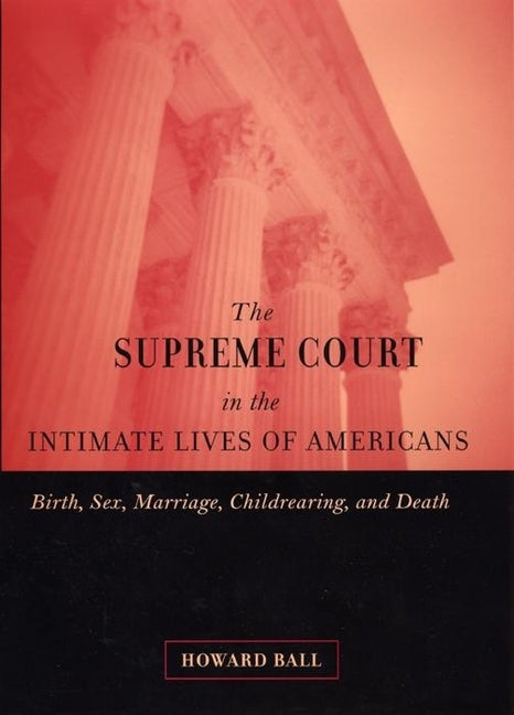 The Supreme Court in the Intimate Lives of Americans: Birth, Sex, Marriage, Childrearing, and Death by Ball, Howard