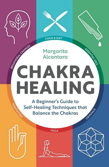 Chakra Healing: A Beginner's Guide to Self-Healing Techniques That Balance the Chakras by Alcantara, Margarita