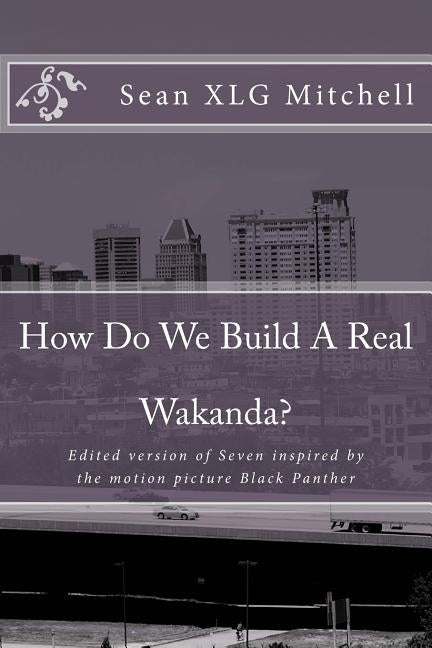 How Do We Build A Real Wakanda?: Social analysis inspired by the major motion film Black Panther by Mitchell, Sean Xlg