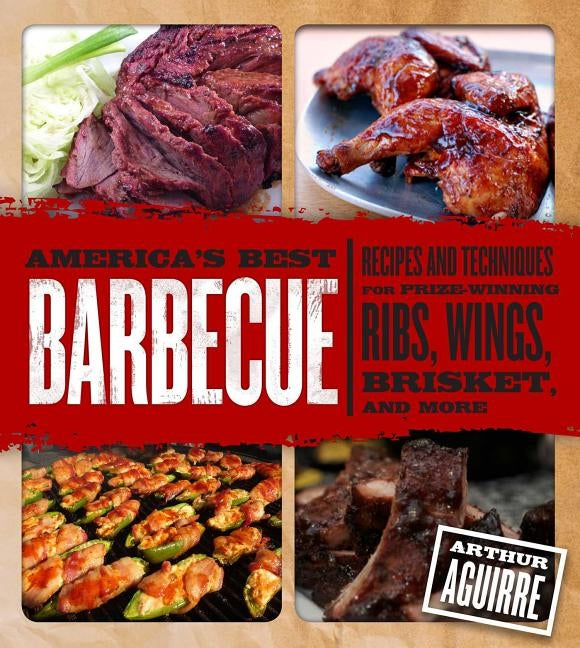 America's Best Barbecue: Recipes and Techniques for Prize-Winning Ribs, Wings, Brisket, and More by Aguirre, Arthur