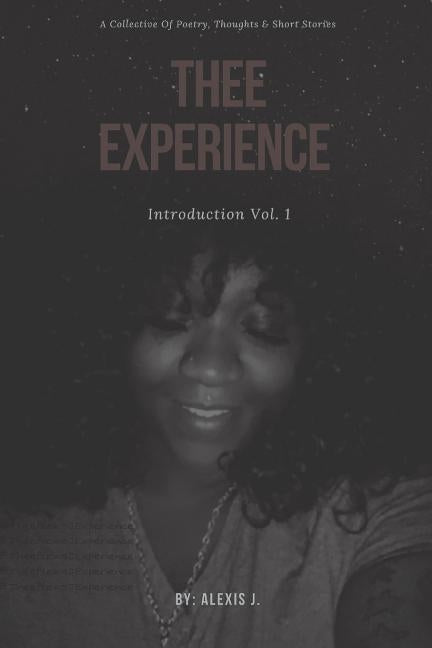 Thee Experience: Introduction Vol. 1: A collective of excerpts, poems, and short stories as told by the author by J, Alexis