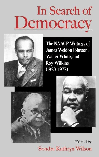 In Search of Democracy: The NAACP Writings of James Weldon Johnson, Walter White, & Roy Wilkins (1920-1977) by Wilson, Sondra Kathryn