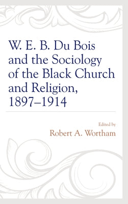 W. E. B. Du Bois and the Sociology of the Black Church and Religion, 1897-1914 by Wortham, Robert a.