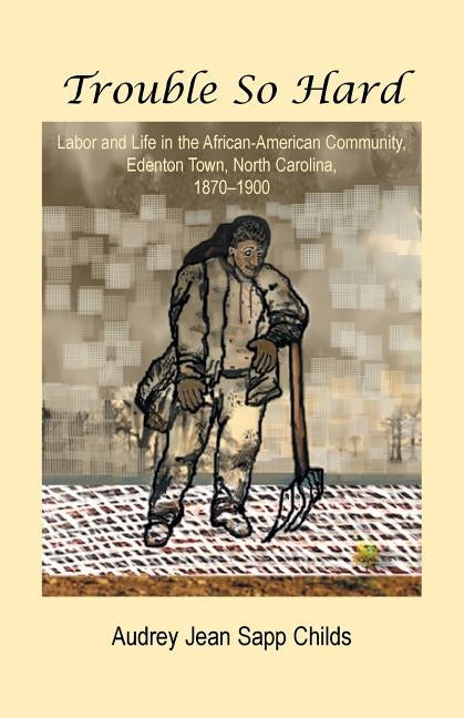 Trouble So Hard: Labor and Life in the African-American Community, Edentown, North Carolina, 1870-1900 by Childs, Audrey Jean Sapp