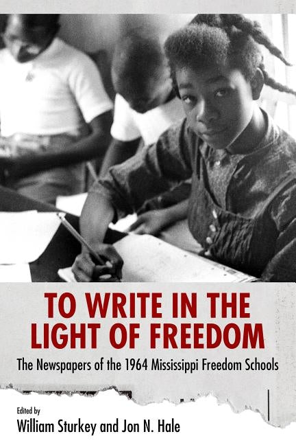 To Write in the Light of Freedom: The Newspapers of the 1964 Mississippi Freedom Schools by Sturkey, William