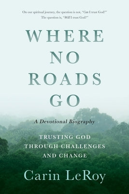 Where No Roads Go: Trusting God through Challenges and Change (A Devotional Biography) by Leroy, Carin