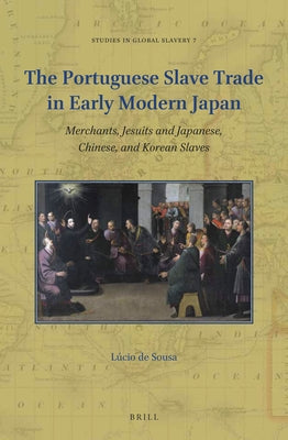 The Portuguese Slave Trade in Early Modern Japan: Merchants, Jesuits and Japanese, Chinese, and Korean Slaves by de Sousa, Lúcio