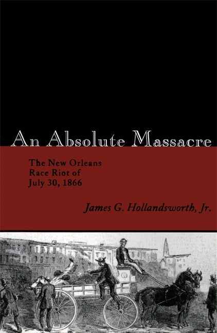 An Absolute Massacre: The New Orleans Race Riot of July 30, 1866 by Hollandsworth, James G.