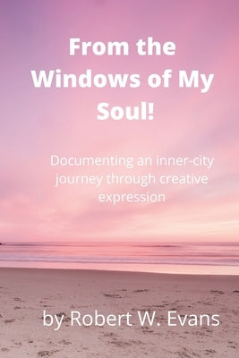 From the Windows of My Soul!: Documenting an Inner City Journey Through Creative Expression by Evans, Robert