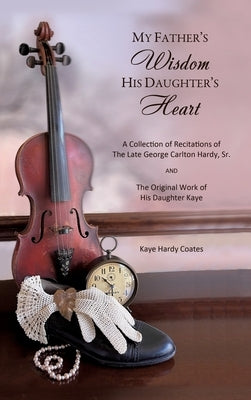 My Father's Wisdom His Daughter's Heart: A Collection of Recitations of the Late George Carlton Hardy, Sr. and The Original Work of His Daughter Kaye by Coates, Kaye Hardy