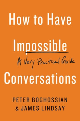 How to Have Impossible Conversations: A Very Practical Guide by Boghossian, Peter