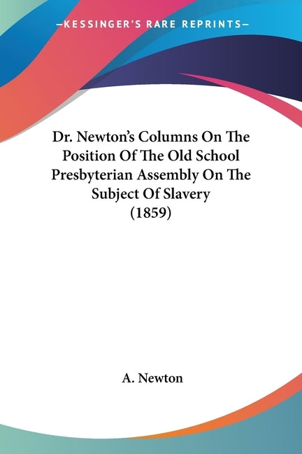 Dr. Newton's Columns On The Position Of The Old School Presbyterian Assembly On The Subject Of Slavery (1859) by Newton, A.