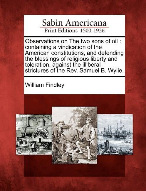 Observations on the Two Sons of Oil: Containing a Vindication of the American Constitutions, and Defending the Blessings of Religious Liberty and Tole by Findley, William