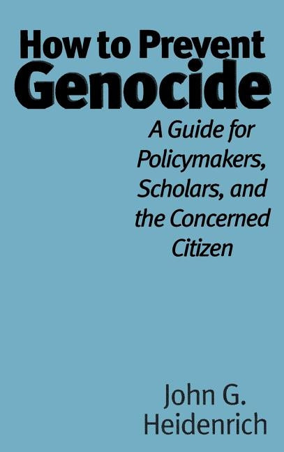 How to Prevent Genocide: A Guide for Policymakers, Scholars, and the Concerned Citizen by Heidenrich, John G.