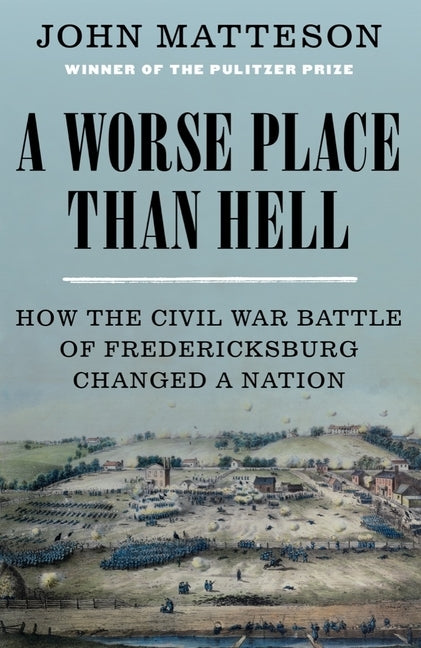 A Worse Place Than Hell: How the Civil War Battle of Fredericksburg Changed a Nation by Matteson, John