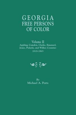 Georgia Free Persons of Color. Volume II: Appling, Camden, Clarke, Emanuel, Jones, Pulaski, and Wilkes Counties, 1818-1865 by Ports, Michael A.