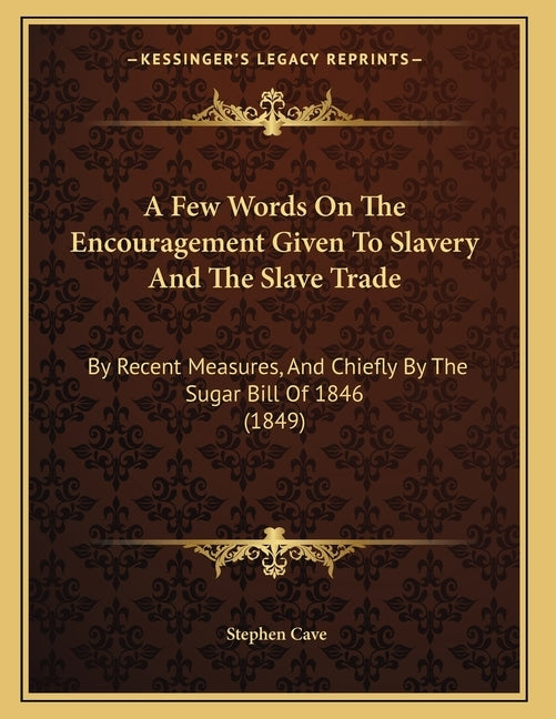 A Few Words On The Encouragement Given To Slavery And The Slave Trade: By Recent Measures, And Chiefly By The Sugar Bill Of 1846 (1849) by Cave, Stephen