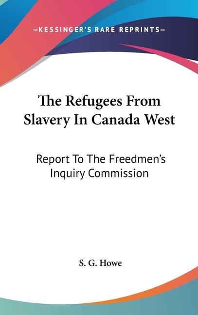 The Refugees From Slavery In Canada West: Report To The Freedmen's Inquiry Commission by Howe, S. G.