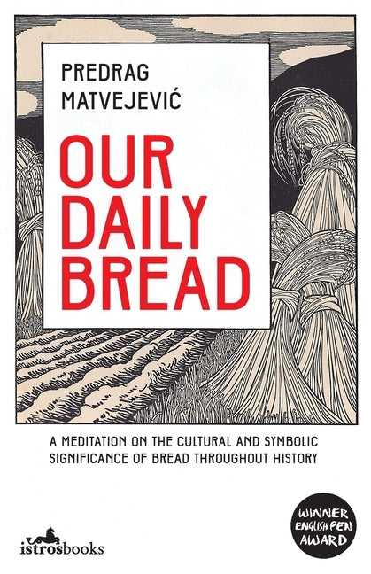 Our Daily Bread: A Meditation on the Cultural and Symbolic Significance of Bread Throughout History by Matvejevic, Predrag