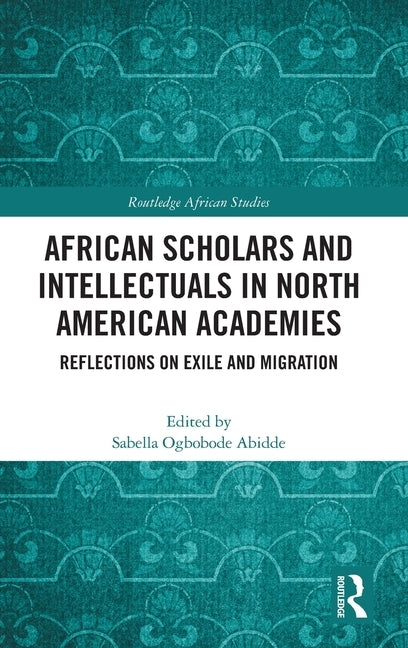 African Scholars and Intellectuals in North American Academies: Reflections on Exile and Migration by Abidde, Sabella Ogbobode