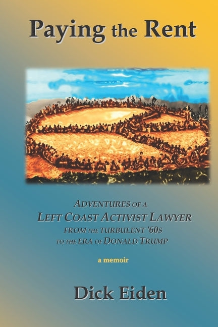 Paying the Rent: Adventures of an Left Coast Activist Lawyer from the Turbulent '60s to the Era of Donald Trump by Eiden, Dick