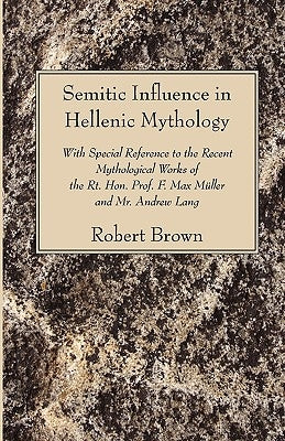Semitic Influence in Hellenic Mythology: With Special Reference to the Recent Mythological Works of the Rt. Hon. Prof. F. Max Muller and Mr. Andrew La by Brown, Robert