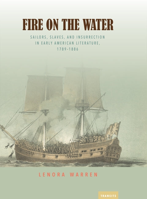 Fire on the Water: Sailors, Slaves, and Insurrection in Early American Literature, 1789-1886 by Warren, Lenora