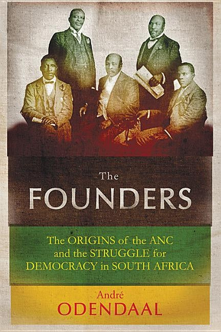 The Founders: The Origins of the ANC and the Struggle for Democracy in South Africa by Odendaal, André