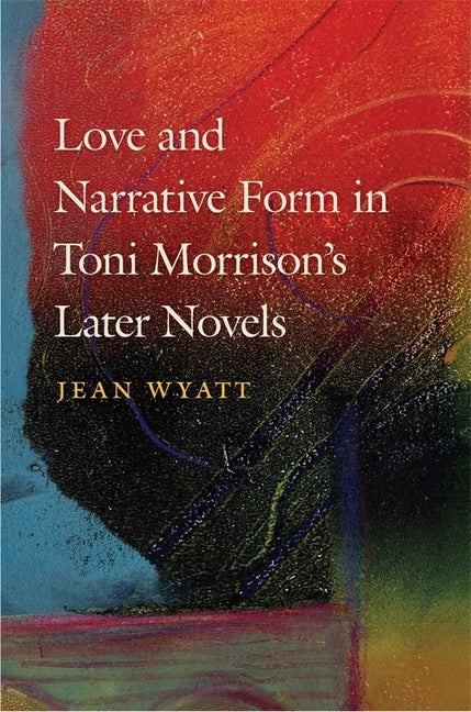 Love and Narrative Form in Toni Morrison's Later Novels by Wyatt, Jean