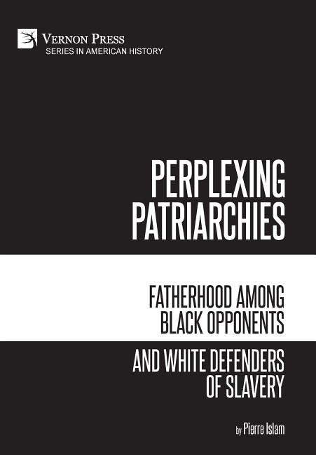 Perplexing Patriarchies: Fatherhood Among Black Opponents and White Defenders of Slavery by Islam, Pierre