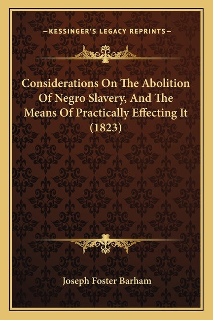 Considerations On The Abolition Of Negro Slavery, And The Means Of Practically Effecting It (1823) by Barham, Joseph Foster