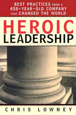 Heroic Leadership: Best Practices from a 450-Year-Old Company That Changed the World by Lowney, Chris
