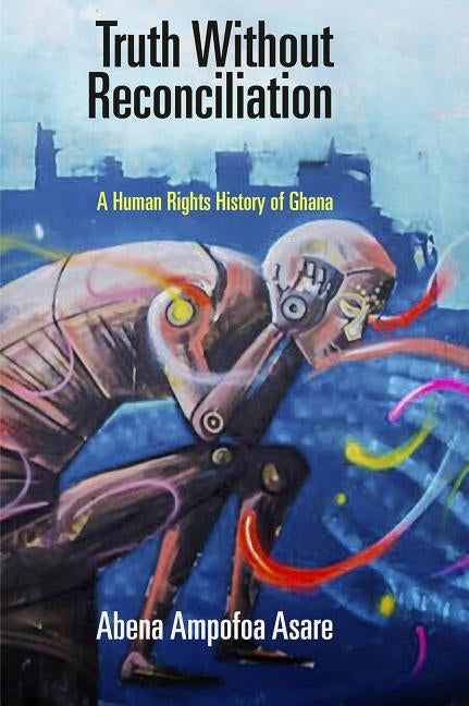 Truth Without Reconciliation: A Human Rights History of Ghana by Asare, Abena Ampofoa
