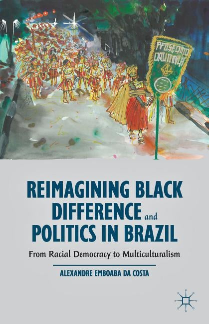 Reimagining Black Difference and Politics in Brazil: From Racial Democracy to Multiculturalism by Da Costa, Alexandre Emboaba