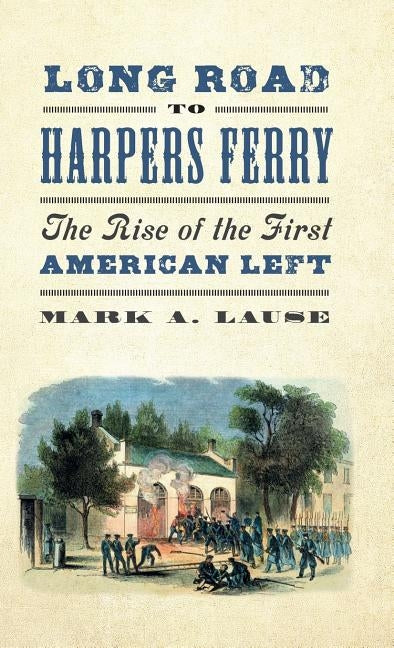 Long Road to Harpers Ferry: The Rise of the First American Left by Lause, Mark A.