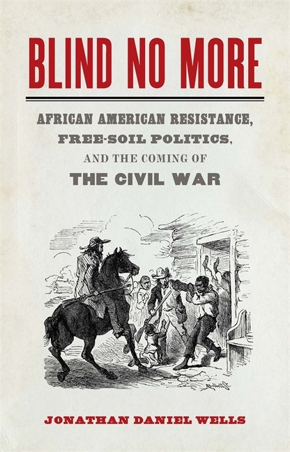 Blind No More: African American Resistance, Free-Soil Politics, and the Coming of the Civil War by Wells, Jonathan Daniel