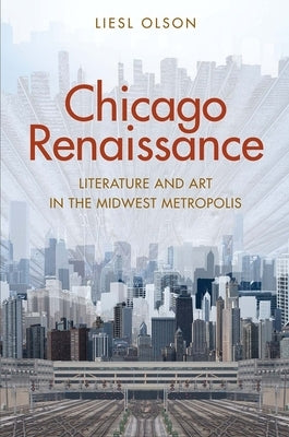 Chicago Renaissance: Literature and Art in the Midwest Metropolis by Olson, Liesl