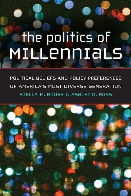 The Politics of Millennials: Political Beliefs and Policy Preferences of America's Most Diverse Generation by Rouse, Stella M.