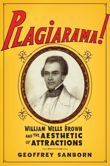 Plagiarama!: William Wells Brown and the Aesthetic of Attractions by Sanborn, Geoffrey