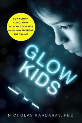 Glow Kids: How Screen Addiction Is Hijacking Our Kids - And How to Break the Trance by Kardaras, Nicholas