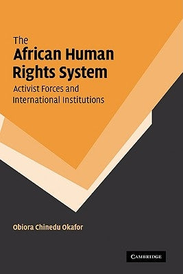 The African Human Rights System, Activist Forces and International Institutions by Okafor, Obiora Chinedu