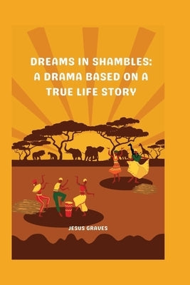 Dreams in Shambles: A drama based on a true life story by Graves, Jesus